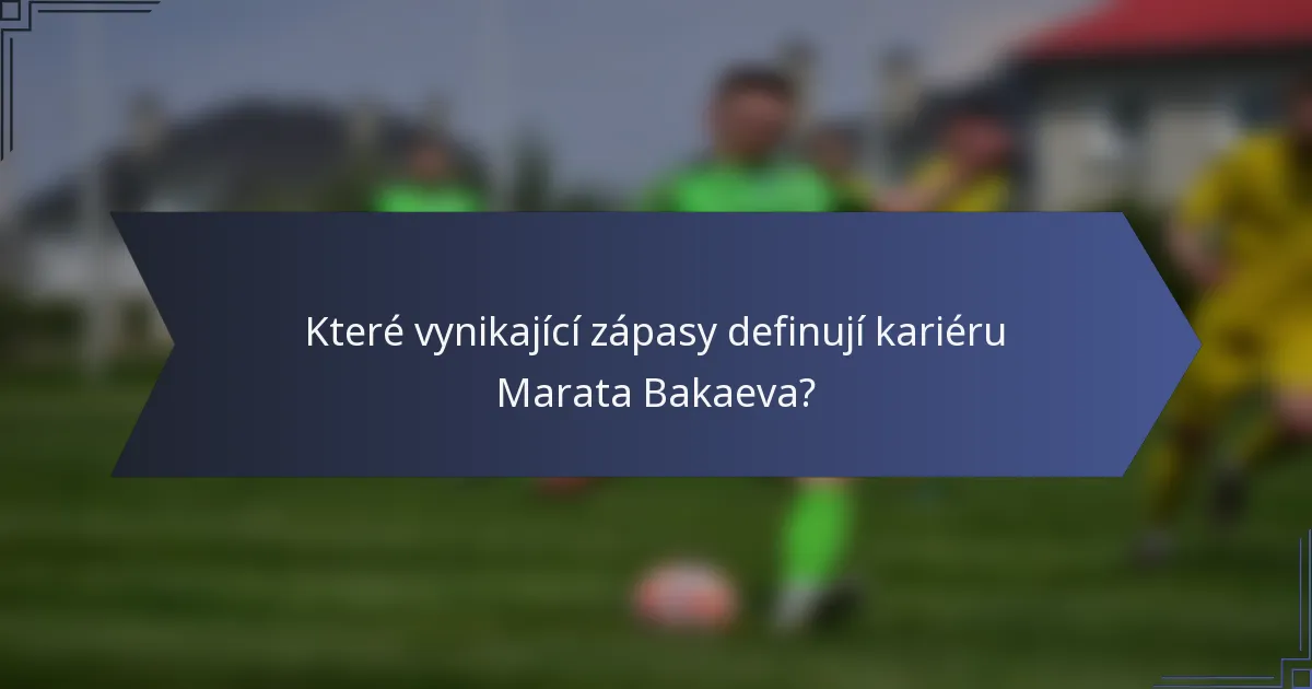 Které vynikající zápasy definují kariéru Marata Bakaeva?