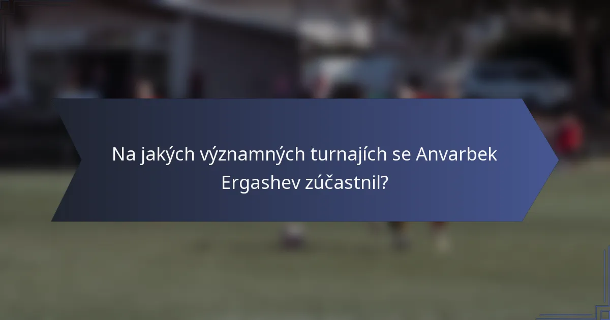 Na jakých významných turnajích se Anvarbek Ergashev zúčastnil?