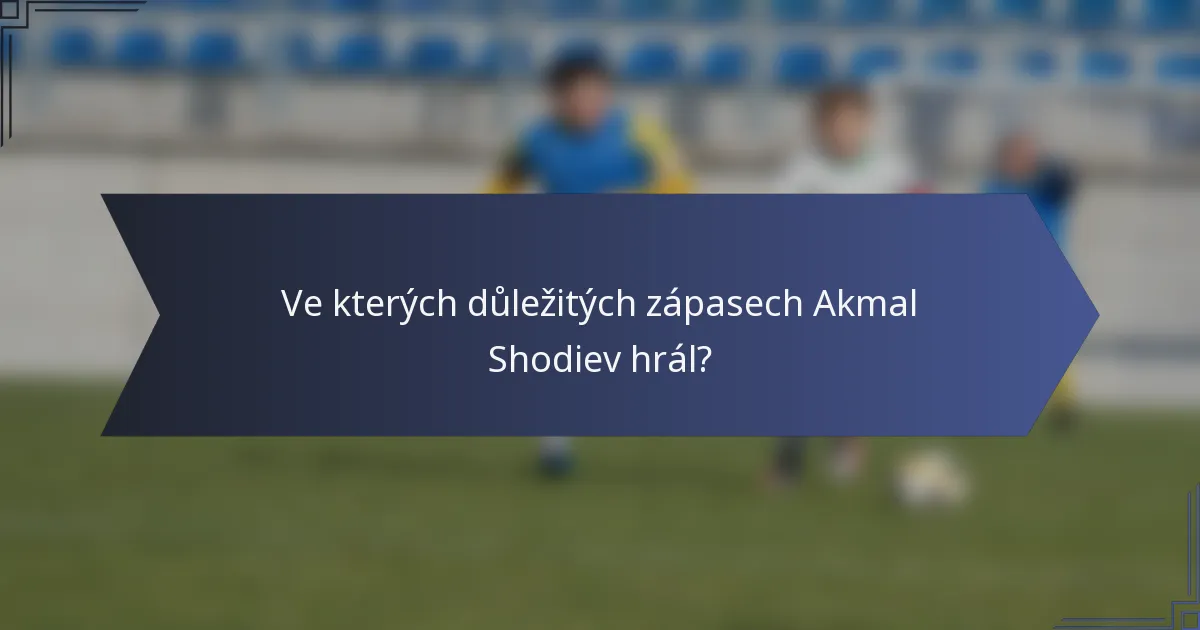 Ve kterých důležitých zápasech Akmal Shodiev hrál?