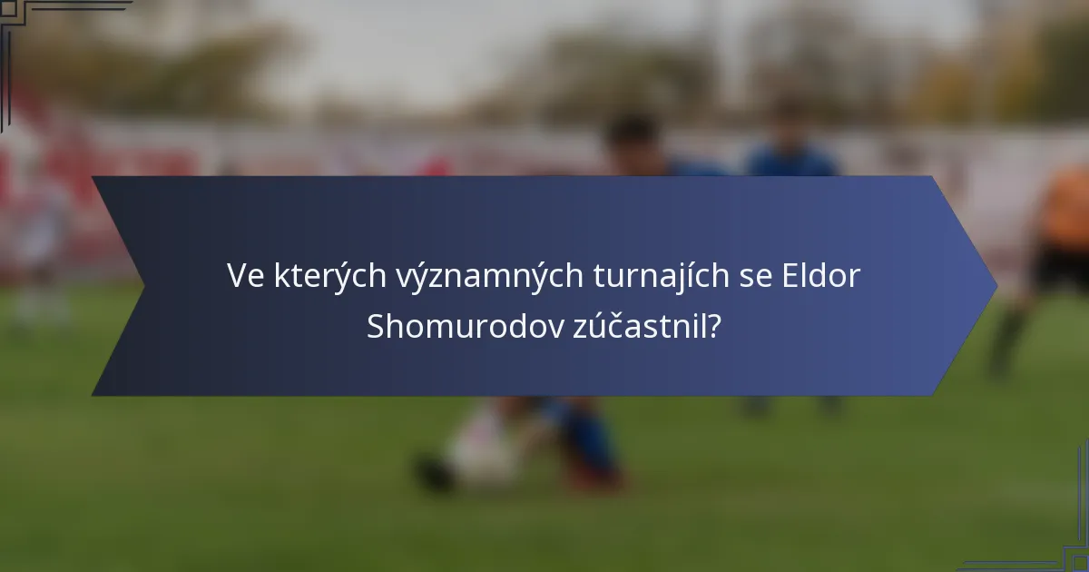 Ve kterých významných turnajích se Eldor Shomurodov zúčastnil?